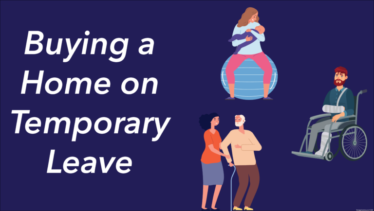 Can you buy a home while on Temporary Leave? If you are still employed and on temporary leave, chances are good you can buy a home. The lender will document that you are still employed, that you intend to return to work, and will document any assets you have available after your down payment and closing costs. Depending on the date you return to work, the lender may consider your regular employment income or your temporary leave income, along with the assets available to “tide you over” until you return to work. Let’s talk if you are on temporary leave and want to buy now!